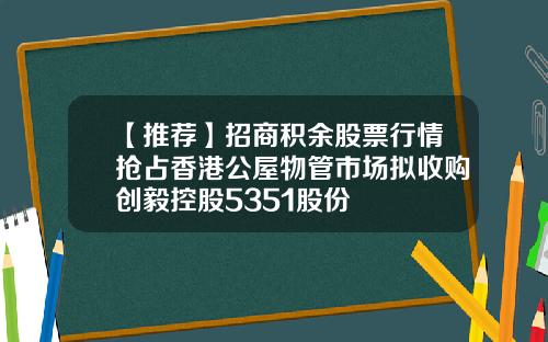 【推荐】招商积余股票行情抢占香港公屋物管市场拟收购创毅控股5351股份