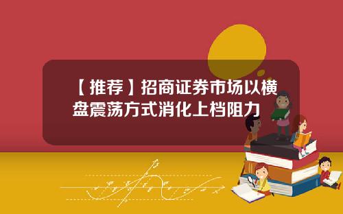 【推荐】招商证券市场以横盘震荡方式消化上档阻力