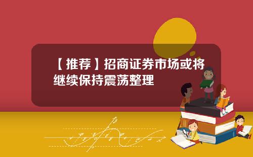 【推荐】招商证券市场或将继续保持震荡整理