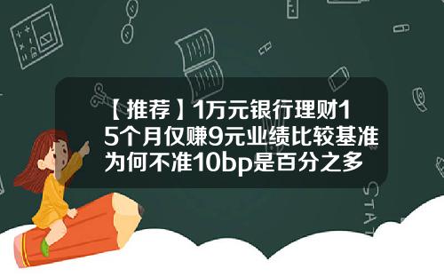 【推荐】1万元银行理财15个月仅赚9元业绩比较基准为何不准10bp是百分之多少