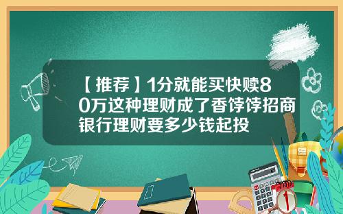 【推荐】1分就能买快赎80万这种理财成了香饽饽招商银行理财要多少钱起投