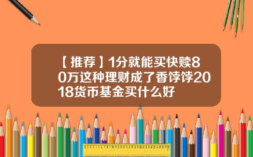 【推荐】1分就能买快赎80万这种理财成了香饽饽2018货币基金买什么好