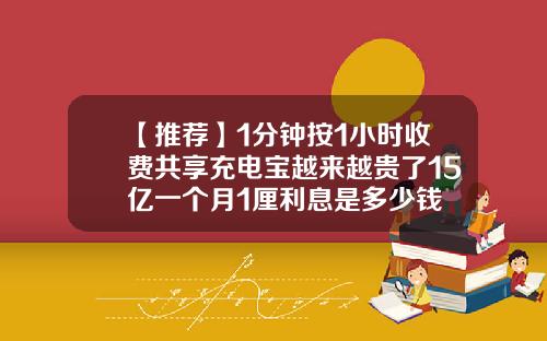 【推荐】1分钟按1小时收费共享充电宝越来越贵了15亿一个月1厘利息是多少钱