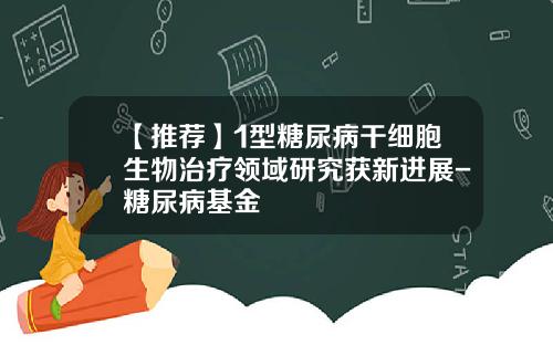 【推荐】1型糖尿病干细胞生物治疗领域研究获新进展-糖尿病基金