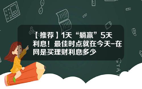 【推荐】1天“躺赢”5天利息！最佳时点就在今天-在网是买理财利息多少