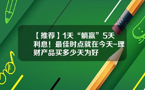 【推荐】1天“躺赢”5天利息！最佳时点就在今天-理财产品买多少天为好
