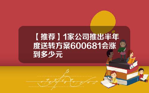 【推荐】1家公司推出半年度送转方案600681会涨到多少元