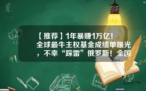 【推荐】1年暴赚1万亿！全球最牛主权基金成绩单曝光，不幸“踩雷”俄罗斯！全国人均赚137万，重仓股名单来了-基金6.1