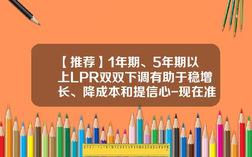 【推荐】1年期、5年期以上LPR双双下调有助于稳增长、降成本和提信心-现在准备金率是多少