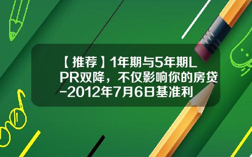 【推荐】1年期与5年期LPR双降，不仅影响你的房贷-2012年7月6日基准利率是多少