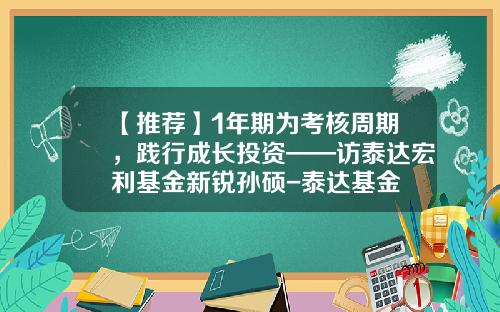 【推荐】1年期为考核周期，践行成长投资——访泰达宏利基金新锐孙硕-泰达基金