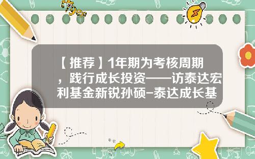 【推荐】1年期为考核周期，践行成长投资——访泰达宏利基金新锐孙硕-泰达成长基金