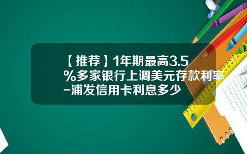 【推荐】1年期最高3.5%多家银行上调美元存款利率-浦发信用卡利息多少
