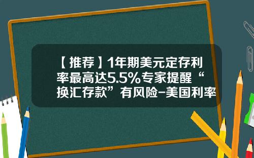 【推荐】1年期美元定存利率最高达5.5%专家提醒“换汇存款”有风险-美国利率多少