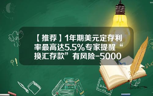 【推荐】1年期美元定存利率最高达5.5%专家提醒“换汇存款”有风险-50000人民币兑多少美元