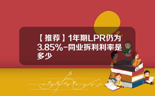 【推荐】1年期LPR仍为3.85%-同业拆利利率是多少