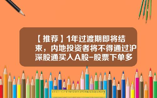 【推荐】1年过渡期即将结束，内地投资者将不得通过沪深股通买入A股-股票下单多少股