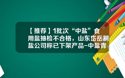 【推荐】1批次“中盐”食用盐抽检不合格，山东岱岳制盐公司称已下架产品-中盐青岛盐业有限公司地址