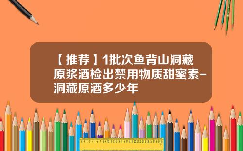 【推荐】1批次鱼背山洞藏原浆酒检出禁用物质甜蜜素-洞藏原酒多少年