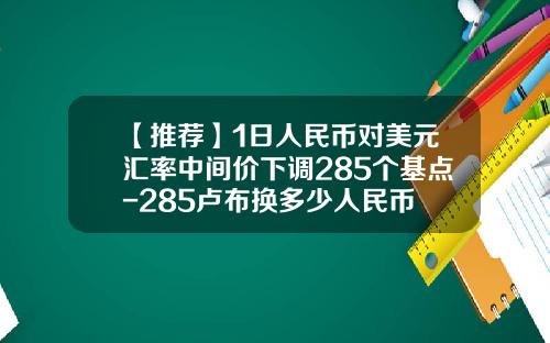 【推荐】1日人民币对美元汇率中间价下调285个基点-285卢布换多少人民币