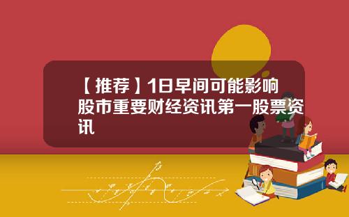 【推荐】1日早间可能影响股市重要财经资讯第一股票资讯