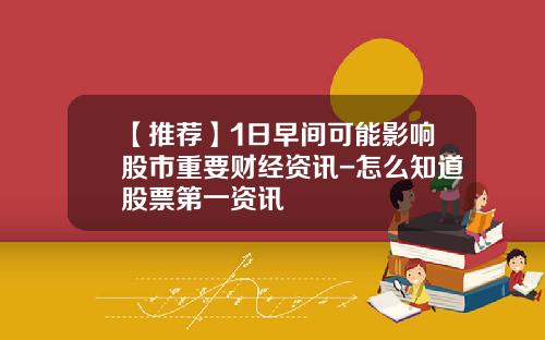 【推荐】1日早间可能影响股市重要财经资讯-怎么知道股票第一资讯