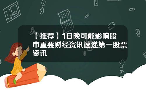 【推荐】1日晚可能影响股市重要财经资讯速递第一股票资讯