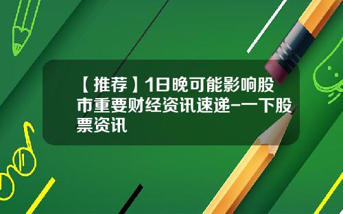 【推荐】1日晚可能影响股市重要财经资讯速递-一下股票资讯