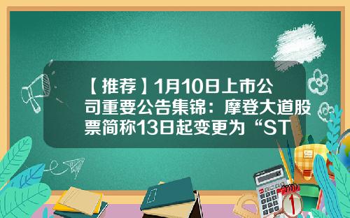 【推荐】1月10日上市公司重要公告集锦：摩登大道股票简称13日起变更为“ST摩登”-大北农发行价是多少