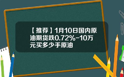 【推荐】1月10日国内原油期货跌0.72%-10万元买多少手原油