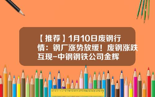 【推荐】1月10日废钢行情：钢厂涨势放缓！废钢涨跌互现-中钢钢铁公司金辉