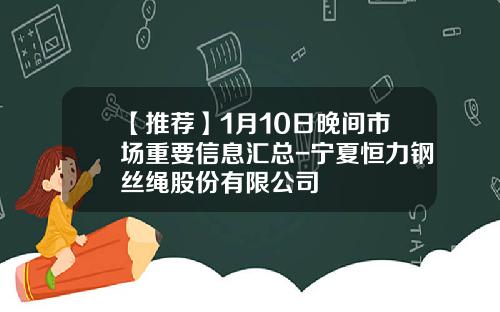 【推荐】1月10日晚间市场重要信息汇总-宁夏恒力钢丝绳股份有限公司