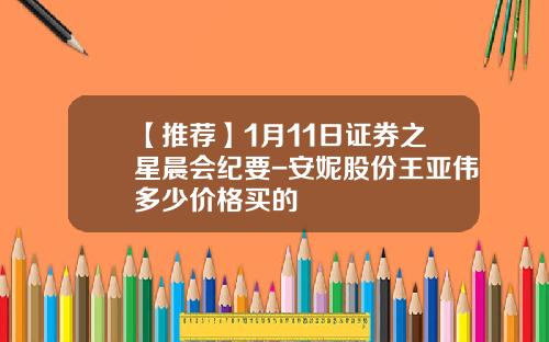 【推荐】1月11日证券之星晨会纪要-安妮股份王亚伟多少价格买的