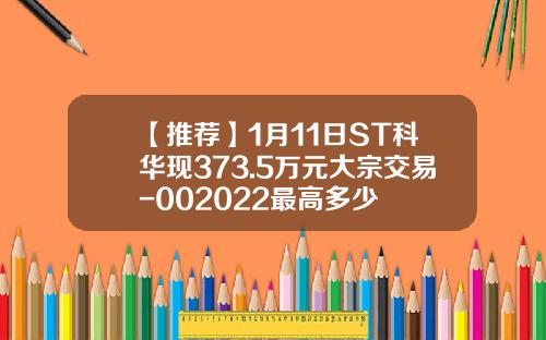 【推荐】1月11日ST科华现373.5万元大宗交易-002022最高多少