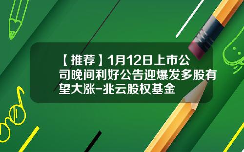 【推荐】1月12日上市公司晚间利好公告迎爆发多股有望大涨-兆云股权基金
