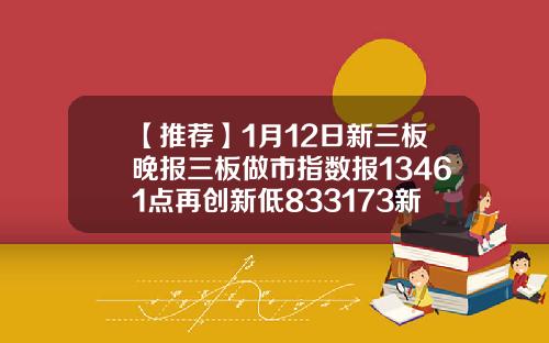 【推荐】1月12日新三板晚报三板做市指数报13461点再创新低833173新三板多少钱