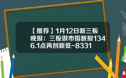 【推荐】1月12日新三板晚报：三板做市指数报1346.1点再创新低-833173新三板多少钱