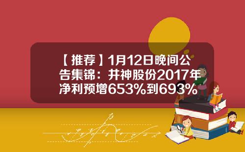 【推荐】1月12日晚间公告集锦：井神股份2017年净利预增653%到693%-宁波万港房地产开发有限公司
