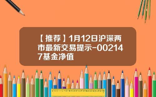 【推荐】1月12日沪深两市最新交易提示-002147基金净值