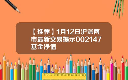 【推荐】1月12日沪深两市最新交易提示002147基金净值