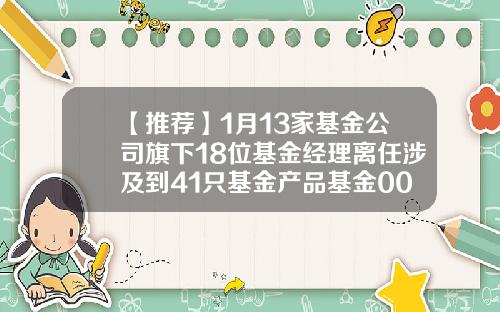 【推荐】1月13家基金公司旗下18位基金经理离任涉及到41只基金产品基金004099