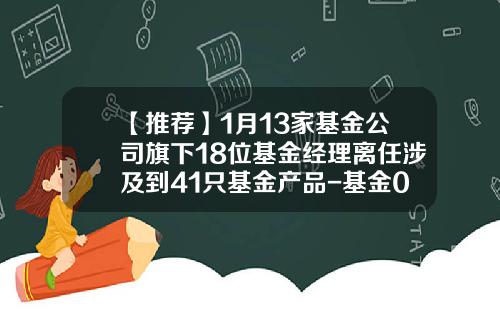 【推荐】1月13家基金公司旗下18位基金经理离任涉及到41只基金产品-基金004099