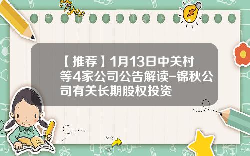 【推荐】1月13日中关村等4家公司公告解读-锦秋公司有关长期股权投资