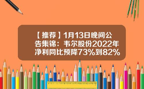 【推荐】1月13日晚间公告集锦：韦尔股份2022年净利同比预降73%到82%-博旭汽车资讯股票行情