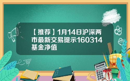 【推荐】1月14日沪深两市最新交易提示160314基金净值