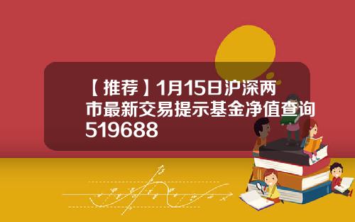 【推荐】1月15日沪深两市最新交易提示基金净值查询519688