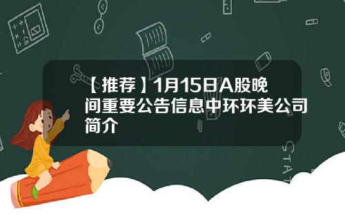 【推荐】1月15日A股晚间重要公告信息中环环美公司简介