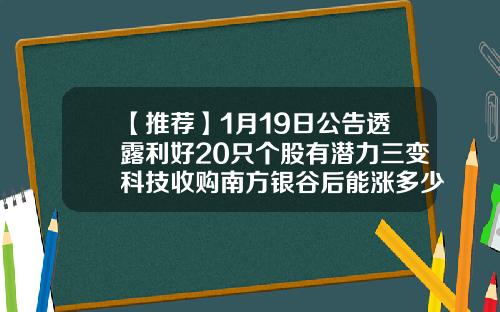 【推荐】1月19日公告透露利好20只个股有潜力三变科技收购南方银谷后能涨多少
