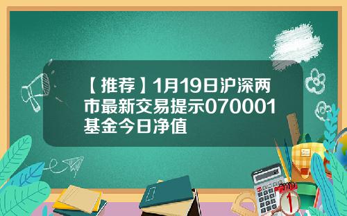 【推荐】1月19日沪深两市最新交易提示070001基金今日净值
