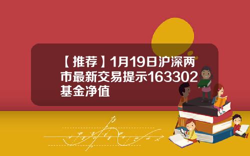 【推荐】1月19日沪深两市最新交易提示163302基金净值